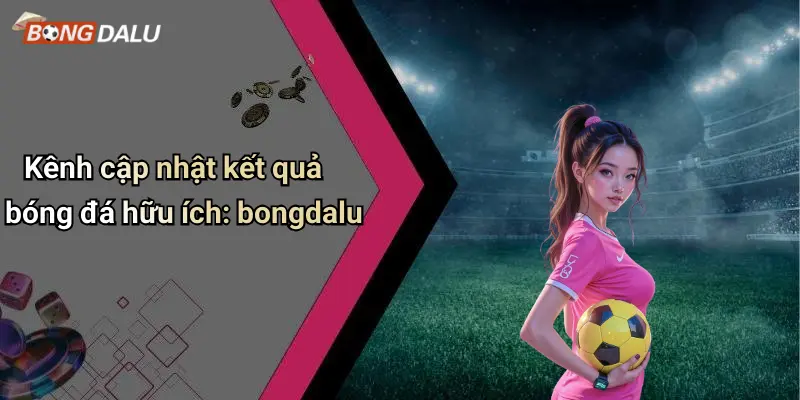 Kênh cập nhật kết quả bóng đá hữu ích: bongdalu
