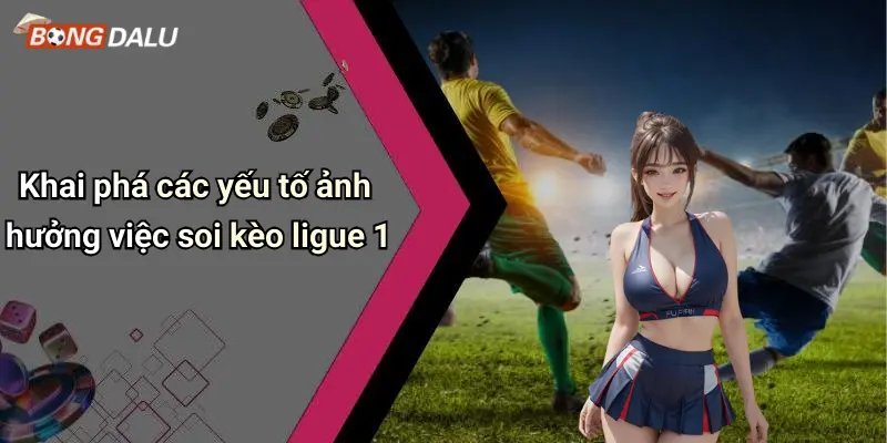 Khai phá các yếu tố ảnh hưởng việc soi kèo ligue 1