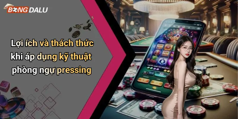 Lợi ích và thách thức khi áp dụng kỹ thuật phòng ngự pressing