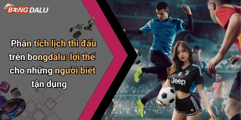 Phân tích lịch thi đấu trên bongdalu: lợi thế cho những người biết tận dụng