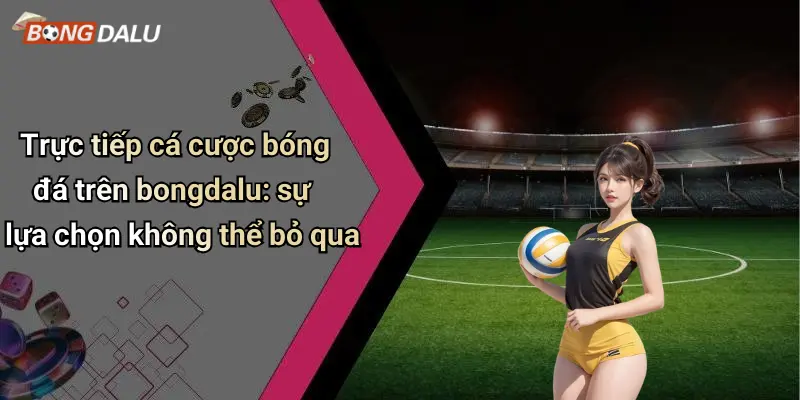 Trực tiếp cá cược bóng đá trên bongdalu: sự lựa chọn không thể bỏ qua