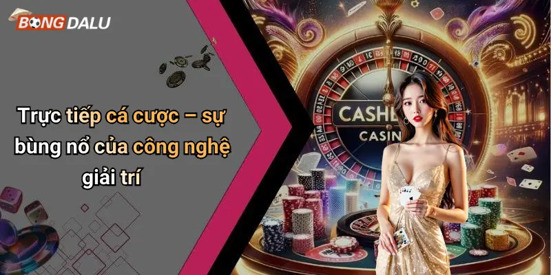 Trực tiếp cá cược – sự bùng nổ của công nghệ giải trí